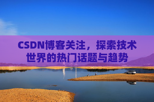 CSDN博客关注，探索技术世界的热门话题与趋势